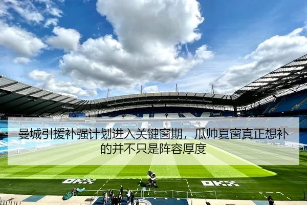 曼城引援补强计划进入关键窗期，瓜帅夏窗真正想补的并不只是阵容厚度